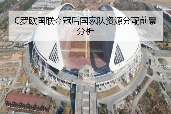 C罗欧国联夺冠后国家队资源分配前景分析