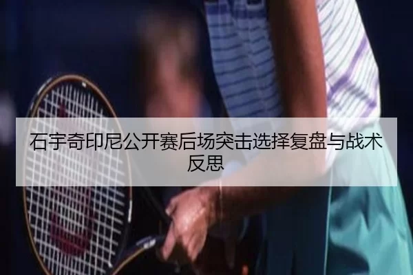 石宇奇印尼公开赛后场突击选择复盘与战术反思